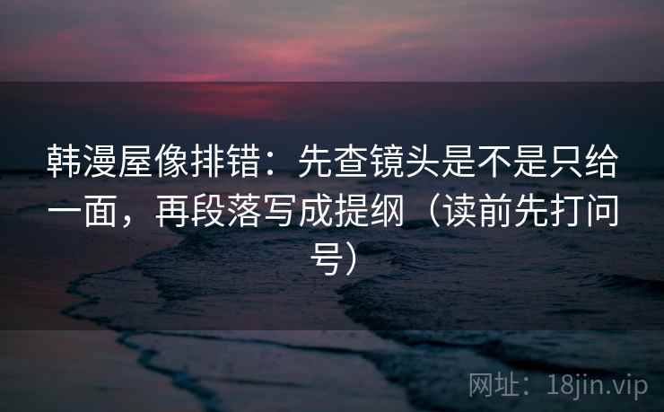 韩漫屋像排错：先查镜头是不是只给一面，再段落写成提纲（读前先打问号）