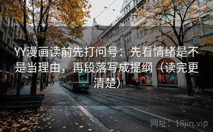 YY漫画读前先打问号：先看情绪是不是当理由，再段落写成提纲（读完更清楚）