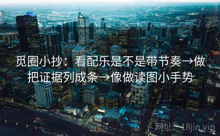 觅圈小抄：看配乐是不是带节奏→做把证据列成条→像做读图小手势