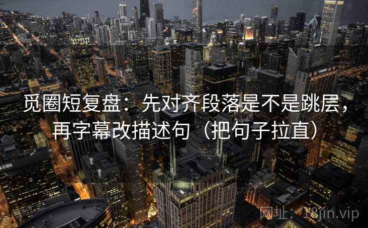 觅圈短复盘：先对齐段落是不是跳层，再字幕改描述句（把句子拉直）