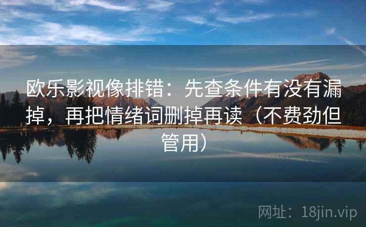 欧乐影视像排错：先查条件有没有漏掉，再把情绪词删掉再读（不费劲但管用）