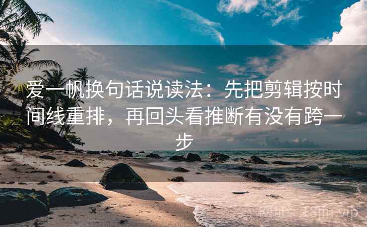 爱一帆换句话说读法：先把剪辑按时间线重排，再回头看推断有没有跨一步