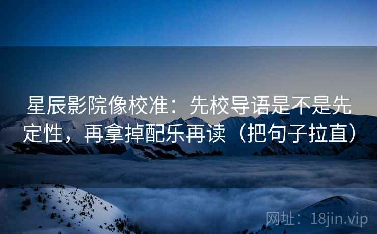 星辰影院像校准：先校导语是不是先定性，再拿掉配乐再读（把句子拉直）