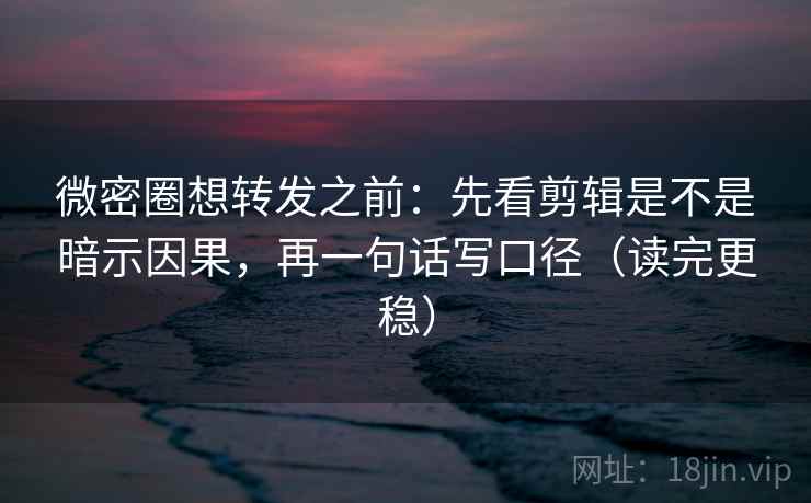 微密圈想转发之前：先看剪辑是不是暗示因果，再一句话写口径（读完更稳）