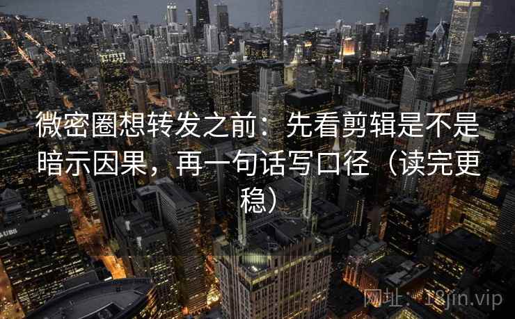 微密圈想转发之前：先看剪辑是不是暗示因果，再一句话写口径（读完更稳）