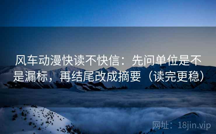 风车动漫快读不快信：先问单位是不是漏标，再结尾改成摘要（读完更稳）