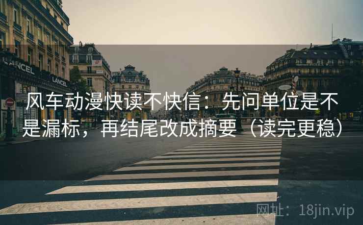风车动漫快读不快信：先问单位是不是漏标，再结尾改成摘要（读完更稳）