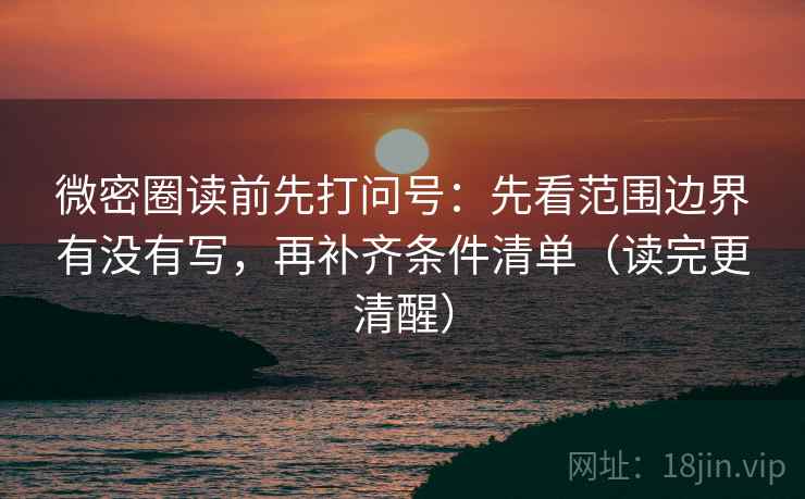 微密圈读前先打问号：先看范围边界有没有写，再补齐条件清单（读完更清醒）