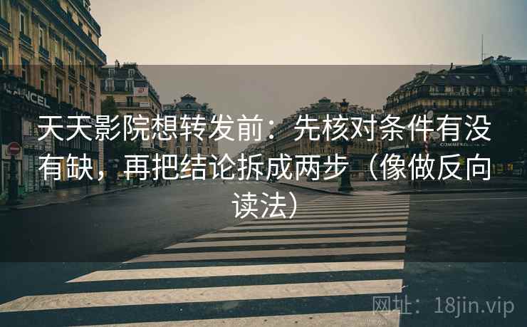 天天影院想转发前：先核对条件有没有缺，再把结论拆成两步（像做反向读法）