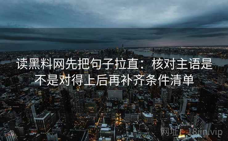 读黑料网先把句子拉直：核对主语是不是对得上后再补齐条件清单