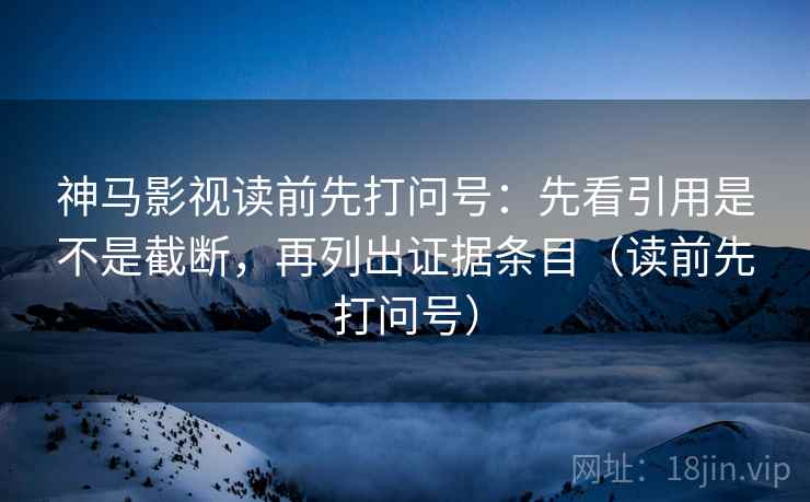 神马影视读前先打问号：先看引用是不是截断，再列出证据条目（读前先打问号）