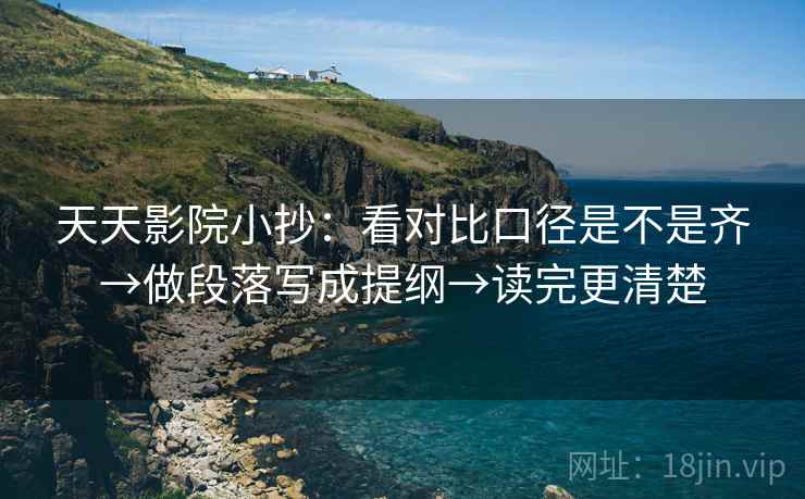 天天影院小抄：看对比口径是不是齐→做段落写成提纲→读完更清楚