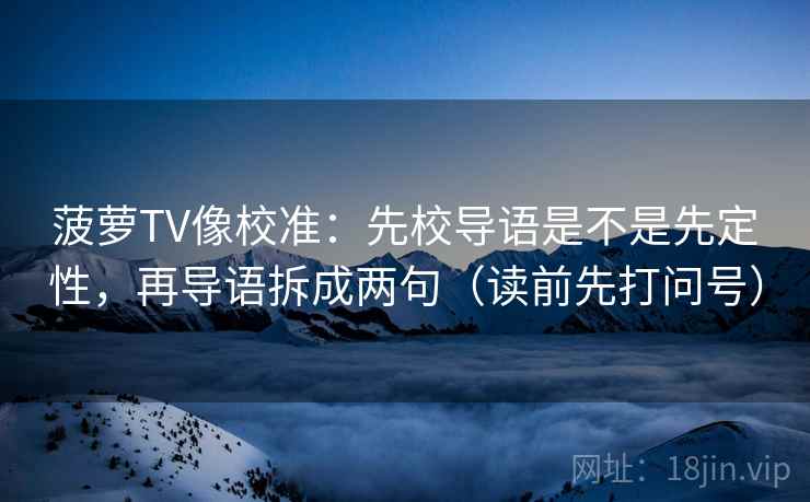菠萝TV像校准：先校导语是不是先定性，再导语拆成两句（读前先打问号）
