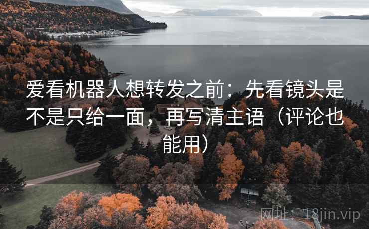 爱看机器人想转发之前：先看镜头是不是只给一面，再写清主语（评论也能用）