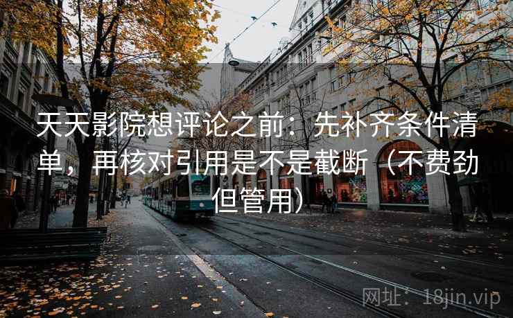 天天影院想评论之前：先补齐条件清单，再核对引用是不是截断（不费劲但管用）