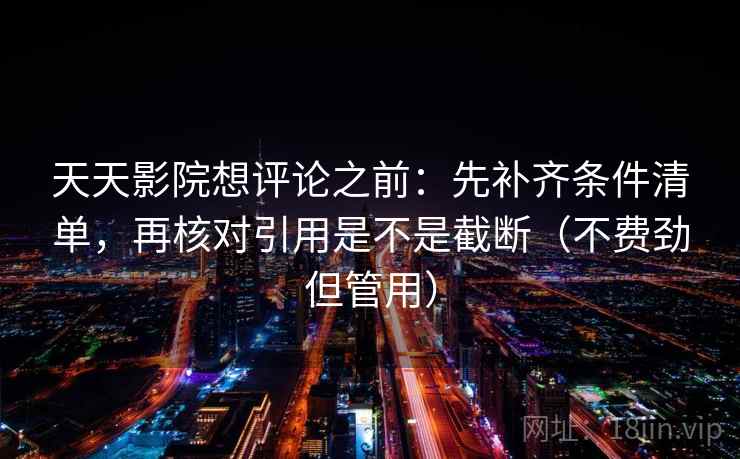 天天影院想评论之前：先补齐条件清单，再核对引用是不是截断（不费劲但管用）