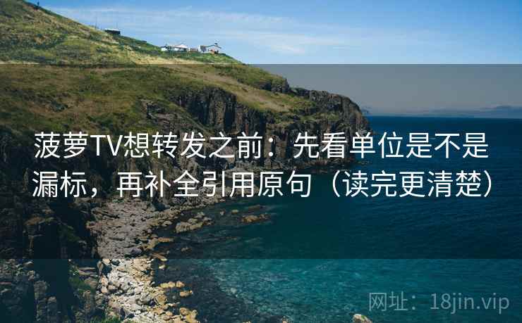 菠萝TV想转发之前：先看单位是不是漏标，再补全引用原句（读完更清楚）