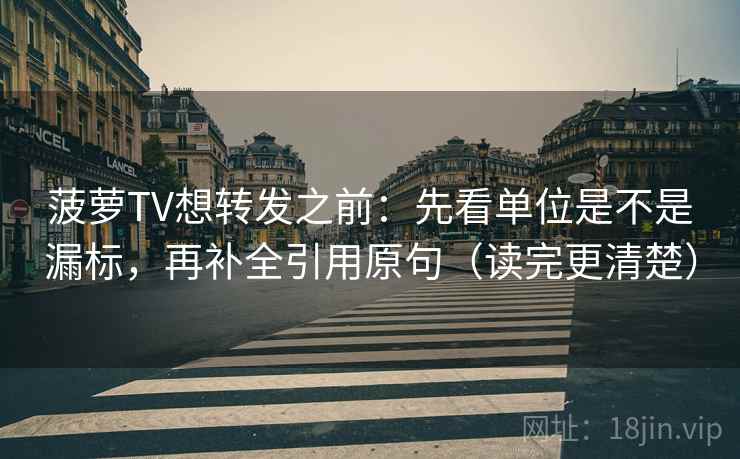 菠萝TV想转发之前：先看单位是不是漏标，再补全引用原句（读完更清楚）