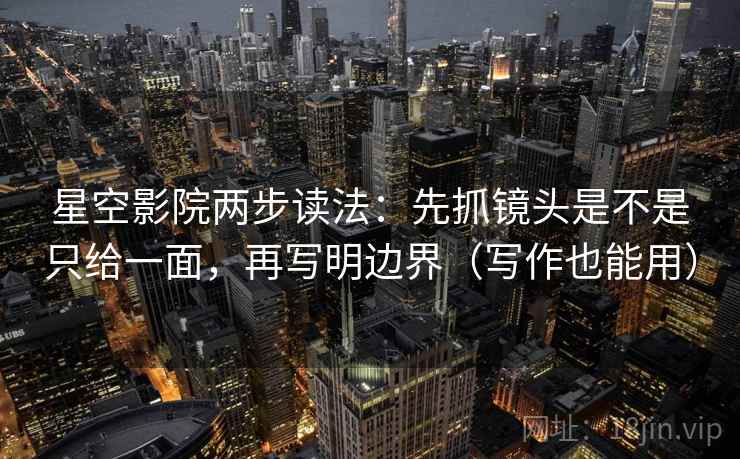 星空影院两步读法：先抓镜头是不是只给一面，再写明边界（写作也能用）