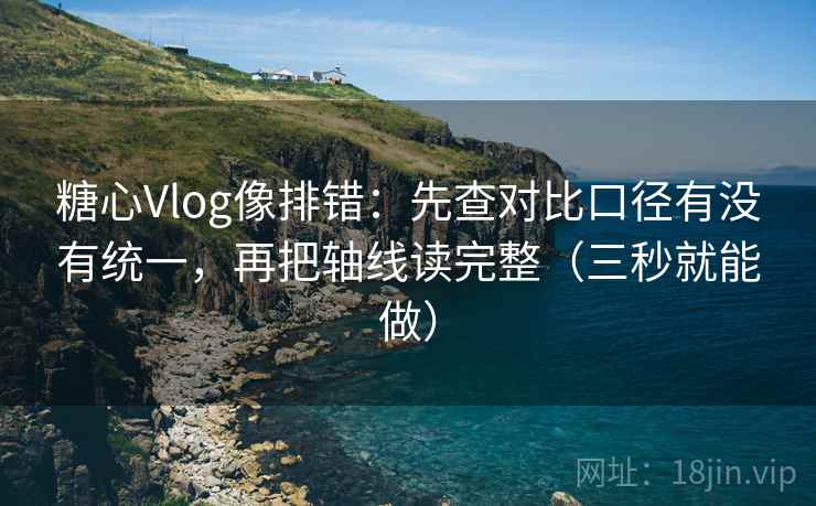 糖心Vlog像排错：先查对比口径有没有统一，再把轴线读完整（三秒就能做）
