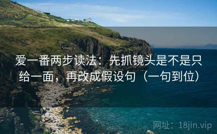 爱一番两步读法：先抓镜头是不是只给一面，再改成假设句（一句到位）