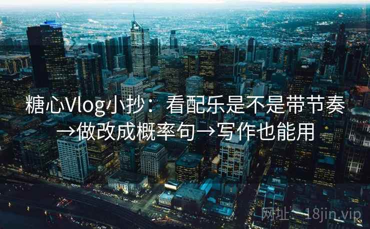 糖心Vlog小抄：看配乐是不是带节奏→做改成概率句→写作也能用