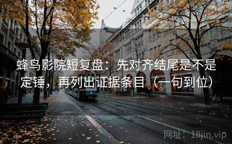 蜂鸟影院短复盘：先对齐结尾是不是定锤，再列出证据条目（一句到位）