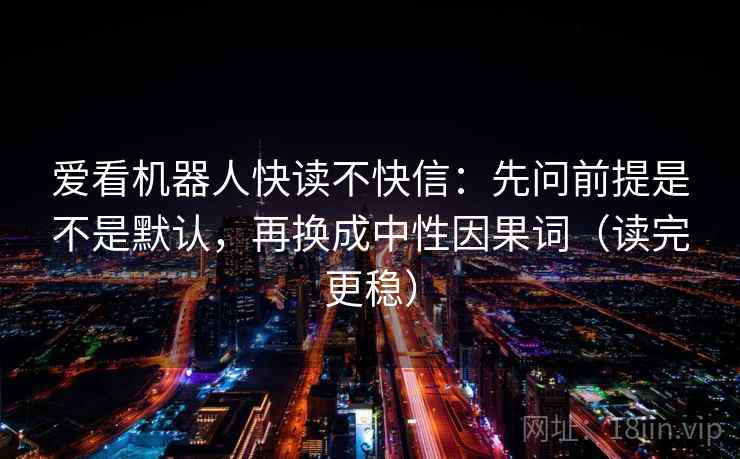 爱看机器人快读不快信：先问前提是不是默认，再换成中性因果词（读完更稳）