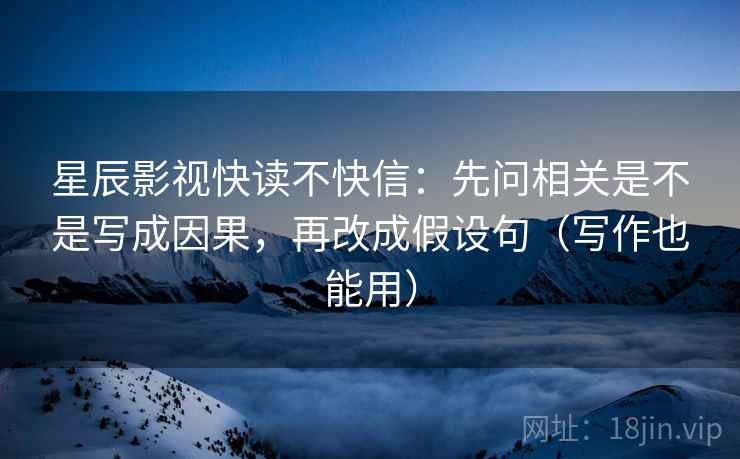 星辰影视快读不快信：先问相关是不是写成因果，再改成假设句（写作也能用）