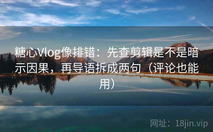糖心Vlog像排错：先查剪辑是不是暗示因果，再导语拆成两句（评论也能用）