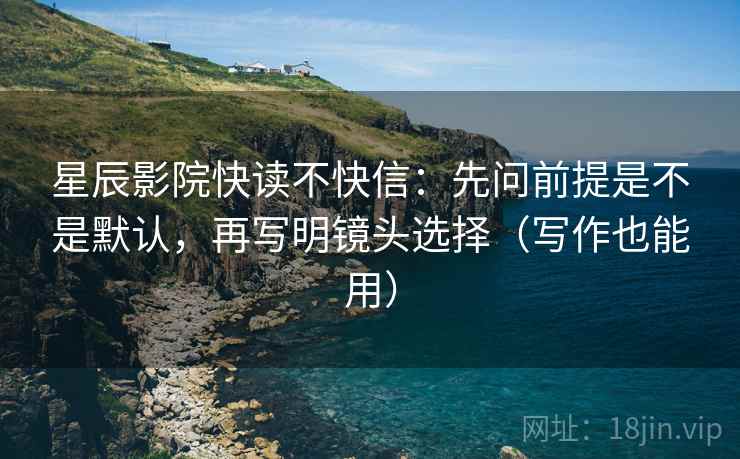 星辰影院快读不快信：先问前提是不是默认，再写明镜头选择（写作也能用）
