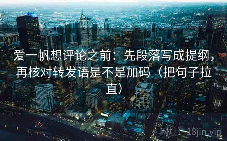爱一帆想评论之前：先段落写成提纲，再核对转发语是不是加码（把句子拉直）