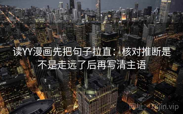 读YY漫画先把句子拉直：核对推断是不是走远了后再写清主语