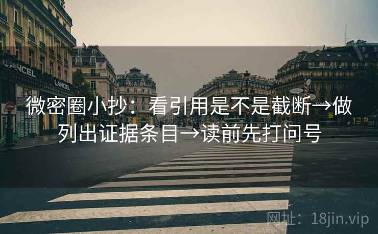 微密圈小抄：看引用是不是截断→做列出证据条目→读前先打问号