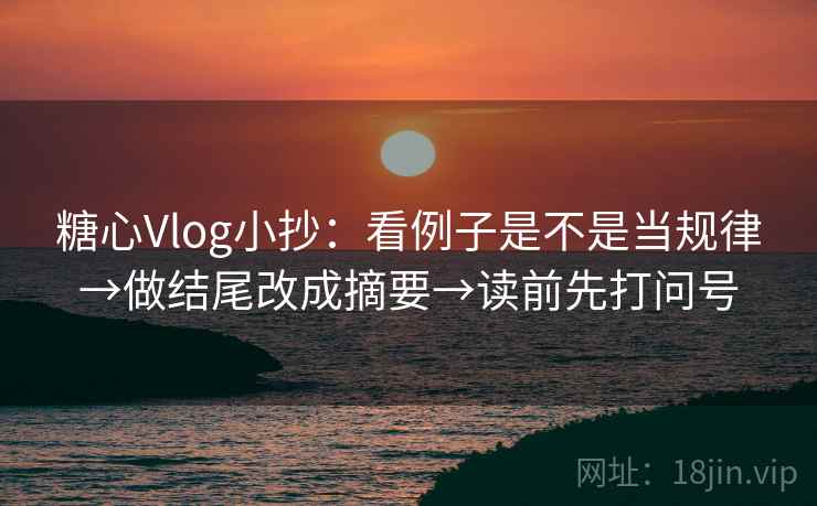 糖心Vlog小抄：看例子是不是当规律→做结尾改成摘要→读前先打问号