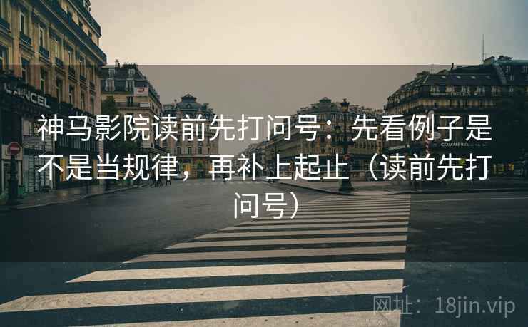 神马影院读前先打问号：先看例子是不是当规律，再补上起止（读前先打问号）