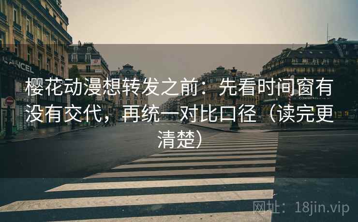 樱花动漫想转发之前：先看时间窗有没有交代，再统一对比口径（读完更清楚）