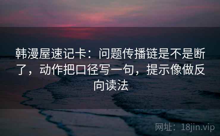 韩漫屋速记卡：问题传播链是不是断了，动作把口径写一句，提示像做反向读法