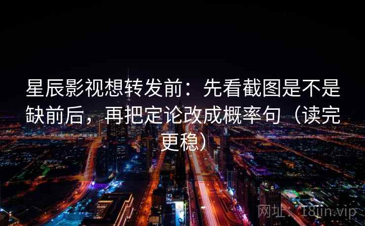 星辰影视想转发前：先看截图是不是缺前后，再把定论改成概率句（读完更稳）