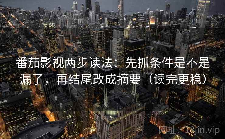 番茄影视两步读法：先抓条件是不是漏了，再结尾改成摘要（读完更稳）