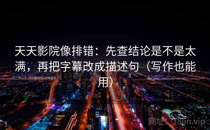天天影院像排错：先查结论是不是太满，再把字幕改成描述句（写作也能用）