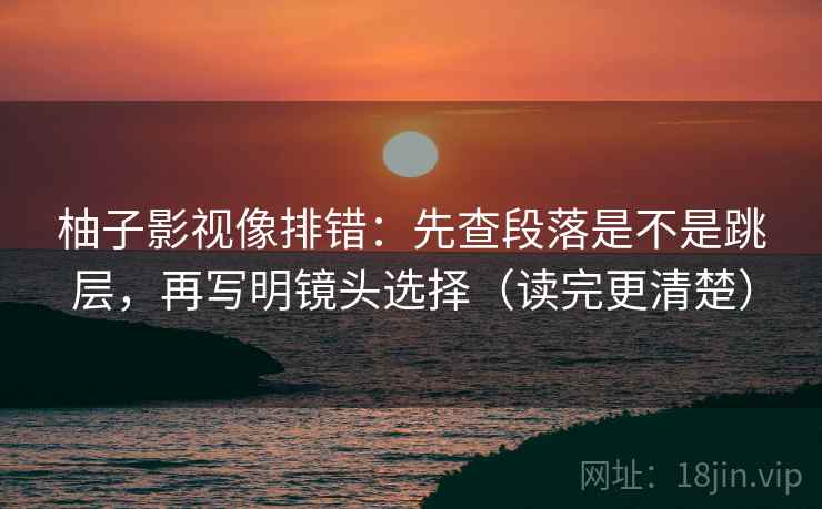 柚子影视像排错：先查段落是不是跳层，再写明镜头选择（读完更清楚）